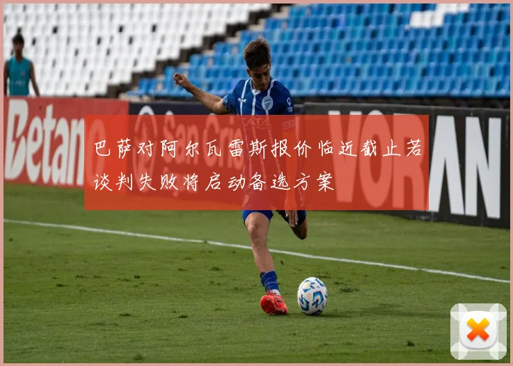 巴萨对阿尔瓦雷斯报价临近截止若谈判失败将启动备选方案