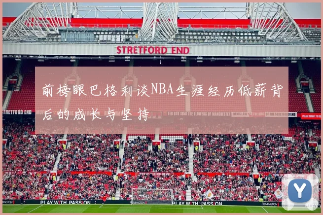 前榜眼巴格利谈NBA生涯经历低薪背后的成长与坚持