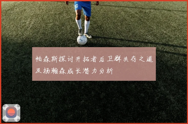 帕森斯探讨开拓者后卫群共存之道及杨瀚森成长潜力分析