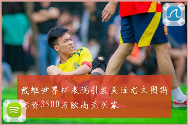 戴维世界杯表现引发关注尤文图斯标价3500万欧尚无买家