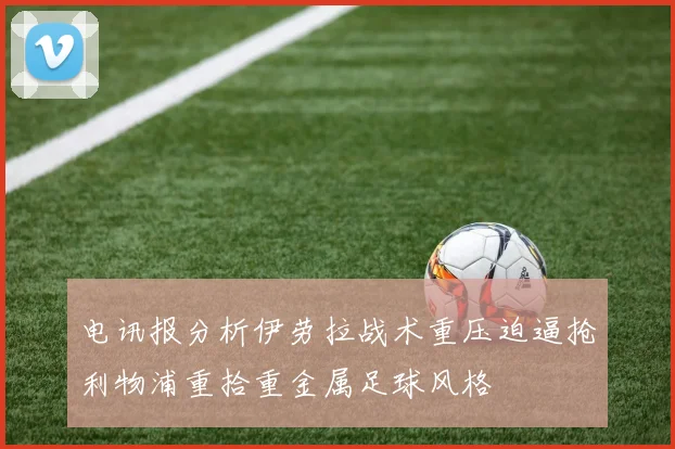 电讯报分析伊劳拉战术重压迫逼抢利物浦重拾重金属足球风格
