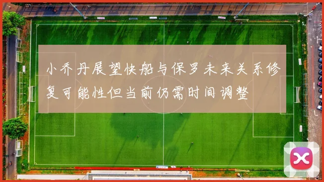 小乔丹展望快船与保罗未来关系修复可能性但当前仍需时间调整