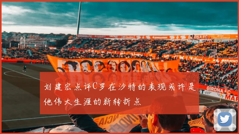刘建宏点评C罗在沙特的表现或许是他伟大生涯的新转折点