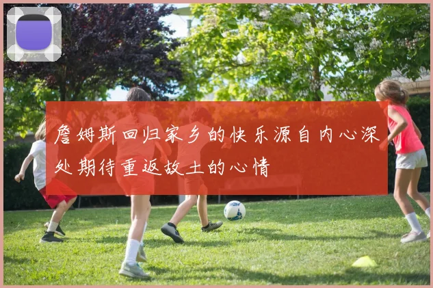 詹姆斯回归家乡的快乐源自内心深处期待重返故土的心情