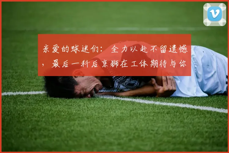 亲爱的球迷们：全力以赴不留遗憾，最后一科后京狮在工体期待与你相聚